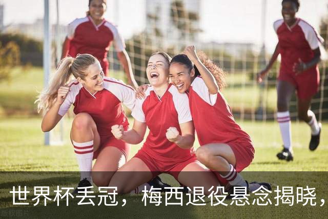 世界杯丢冠，梅西退役悬念揭晓，名记爆料