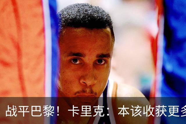 战平巴黎！卡里克：本该收获更多进球，整场闪光点很多，我很欣慰